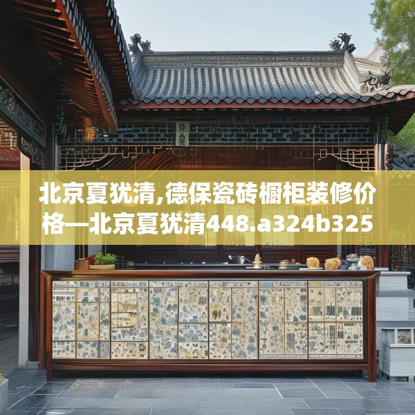 北京夏犹清,德保瓷砖橱柜装修价格—北京夏犹清448.a324b325c328fgy.335dewqe