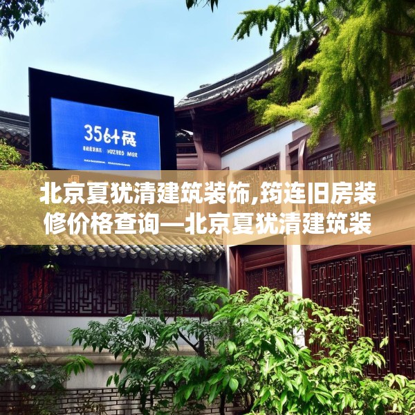 北京夏犹清建筑装饰,筠连旧房装修价格查询—北京夏犹清建筑装饰335.a211b212c215fgy.222cvcx