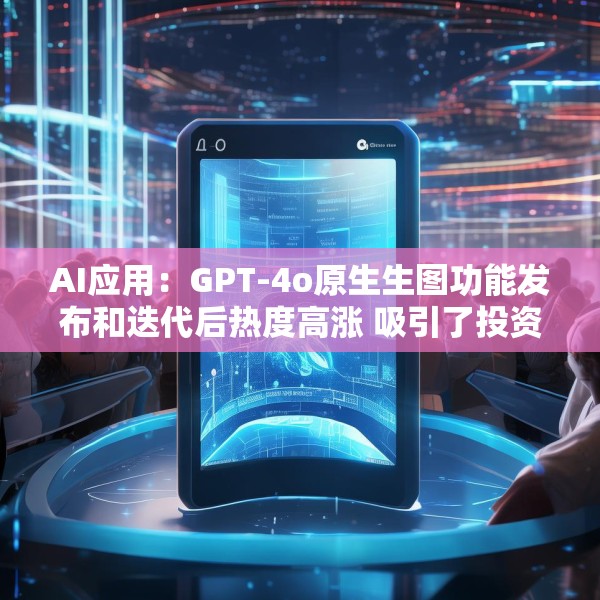 AI应用：GPT-4o原生生图功能发布和迭代后热度高涨 吸引了投资者等群体关注