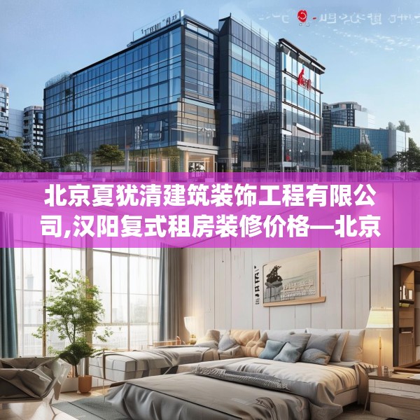 北京夏犹清建筑装饰工程有限公司,汉阳复式租房装修价格—北京夏犹清建筑装饰工程有限公司487.a363b364c367fgy.374jhhj