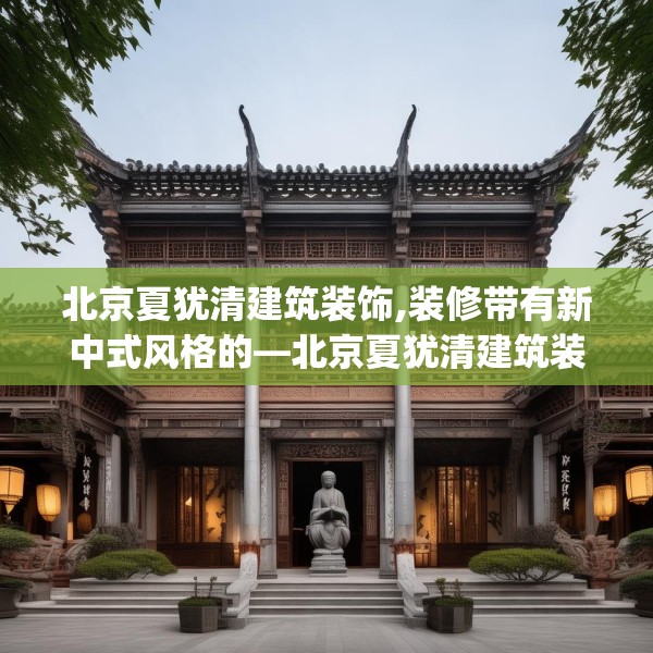 北京夏犹清建筑装饰,装修带有新中式风格的—北京夏犹清建筑装饰489.a365b366c369fgy.376uyk