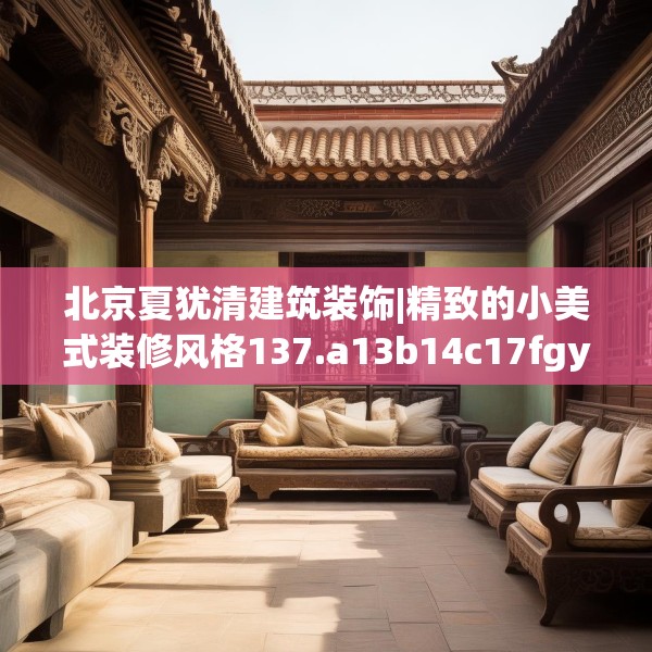 北京夏犹清建筑装饰|精致的小美式装修风格137.a13b14c17fgy.24cvcx