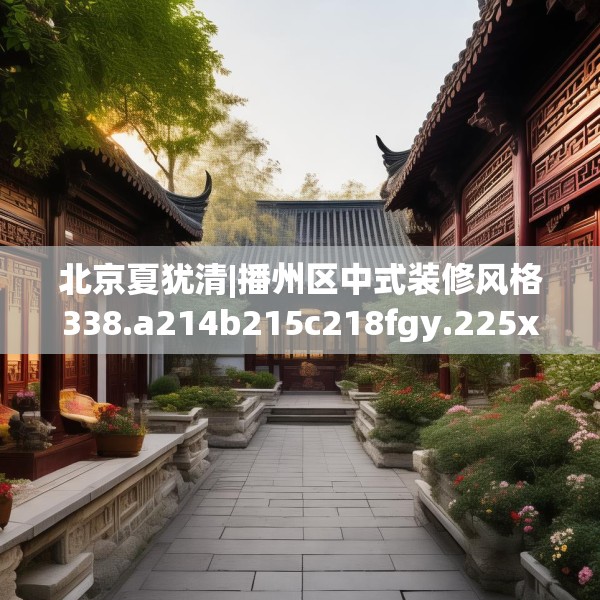 北京夏犹清|播州区中式装修风格338.a214b215c218fgy.225xczxv