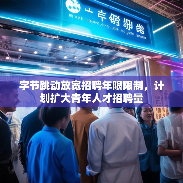 字节跳动放宽招聘年限限制，计划扩大青年人才招聘量