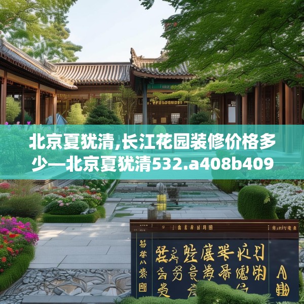 北京夏犹清,长江花园装修价格多少—北京夏犹清532.a408b409c412fgy.419sdA