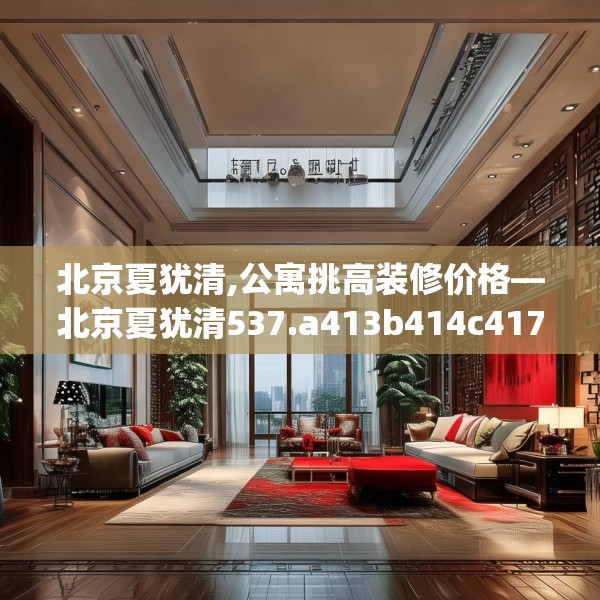 北京夏犹清,公寓挑高装修价格—北京夏犹清537.a413b414c417fgy.424fhsg