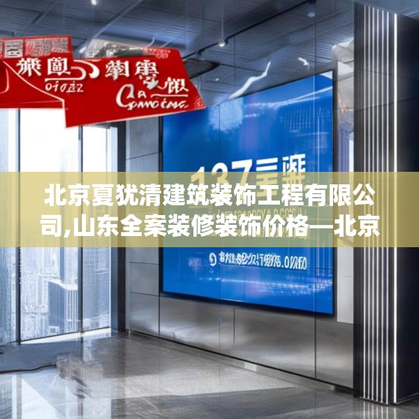 北京夏犹清建筑装饰工程有限公司,山东全案装修装饰价格—北京夏犹清建筑装饰工程有限公司173.a49b50c53fgy.60cvcx