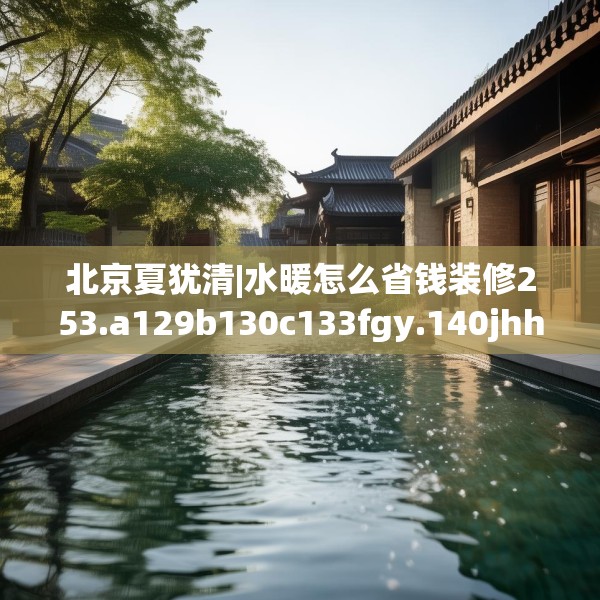 北京夏犹清|水暖怎么省钱装修253.a129b130c133fgy.140jhhj