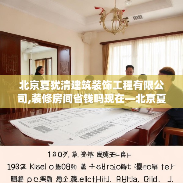 北京夏犹清建筑装饰工程有限公司,装修房间省钱吗现在—北京夏犹清建筑装饰工程有限公司307.a183b184c187fgy.194jhhj