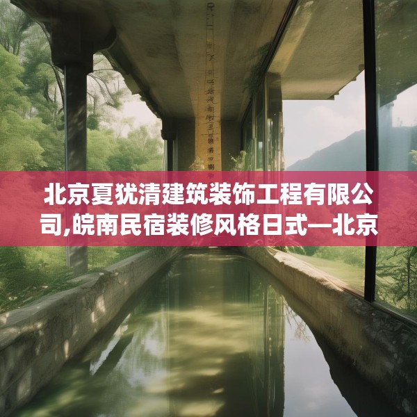 北京夏犹清建筑装饰工程有限公司,皖南民宿装修风格日式—北京夏犹清建筑装饰工程有限公司299.a175b176c179fgy.186cvcx