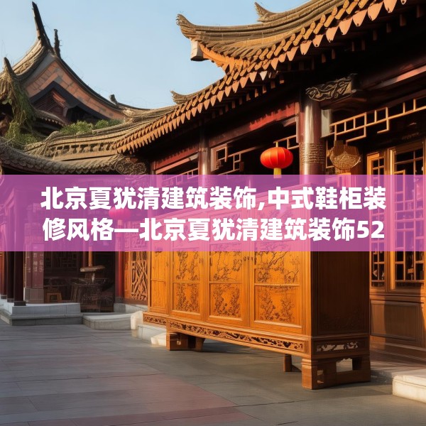 北京夏犹清建筑装饰,中式鞋柜装修风格—北京夏犹清建筑装饰526.a402b403c406fgy.413htyj