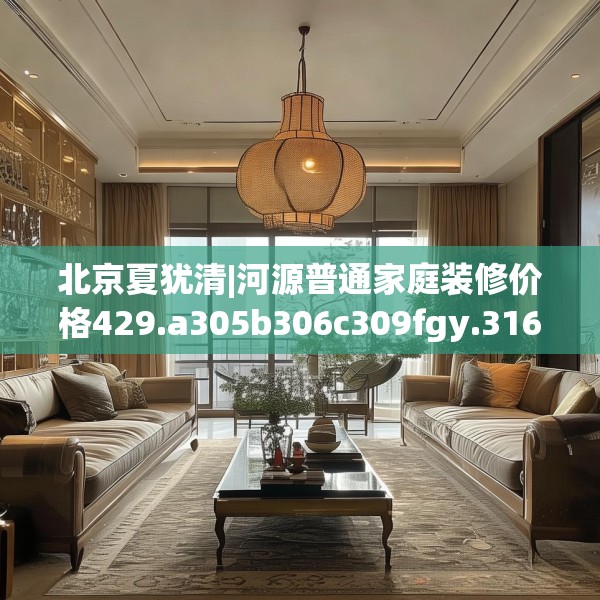 北京夏犹清|河源普通家庭装修价格429.a305b306c309fgy.316fhsg