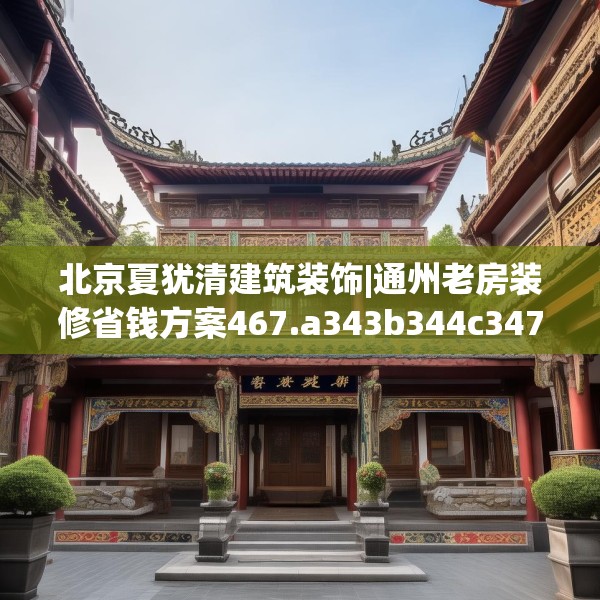 北京夏犹清建筑装饰|通州老房装修省钱方案467.a343b344c347fgy.354bnbn