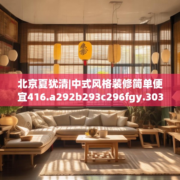 北京夏犹清|中式风格装修简单便宜416.a292b293c296fgy.30376668