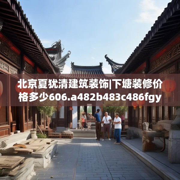 北京夏犹清建筑装饰|下塘装修价格多少606.a482b483c486fgy.493lkjl