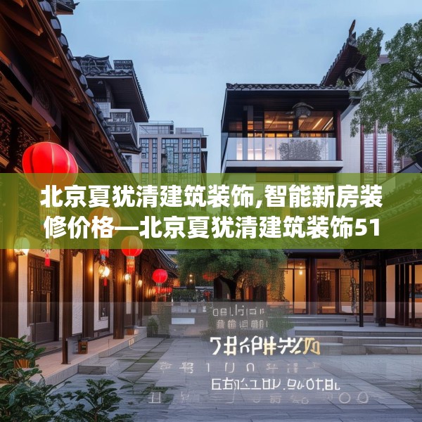 北京夏犹清建筑装饰,智能新房装修价格—北京夏犹清建筑装饰518.a394b395c398fgy.405xczxv