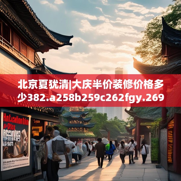 北京夏犹清|大庆半价装修价格多少382.a258b259c262fgy.269htyj