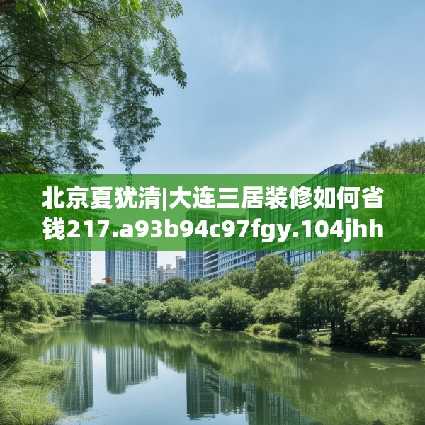 北京夏犹清|大连三居装修如何省钱217.a93b94c97fgy.104jhhj