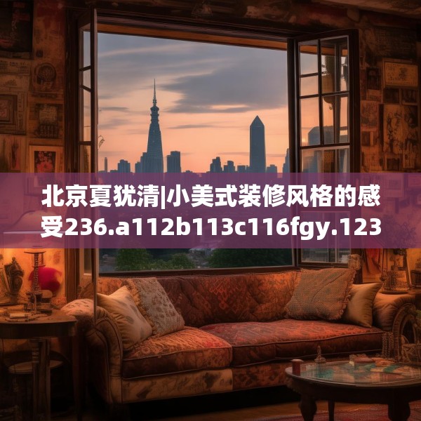 北京夏犹清|小美式装修风格的感受236.a112b113c116fgy.12376678