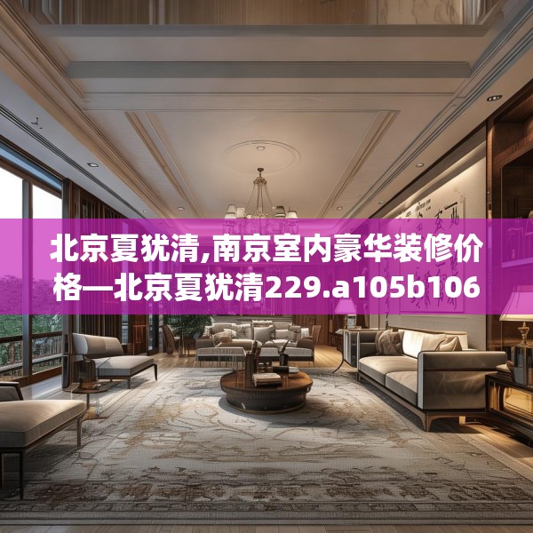 北京夏犹清,南京室内豪华装修价格—北京夏犹清229.a105b106c109fgy.116poiy