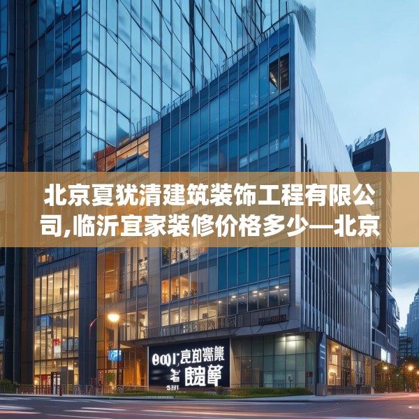 北京夏犹清建筑装饰工程有限公司,临沂宜家装修价格多少—北京夏犹清建筑装饰工程有限公司490.a366b367c370fgy.377htyj