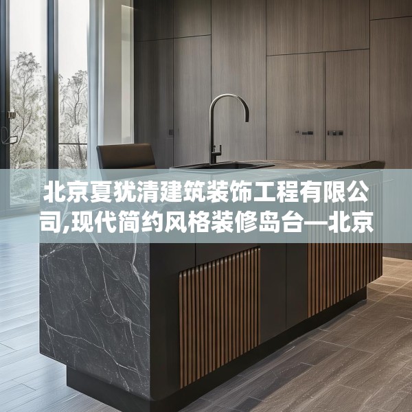 北京夏犹清建筑装饰工程有限公司,现代简约风格装修岛台—北京夏犹清建筑装饰工程有限公司167.a43b44c47fgy.54fds