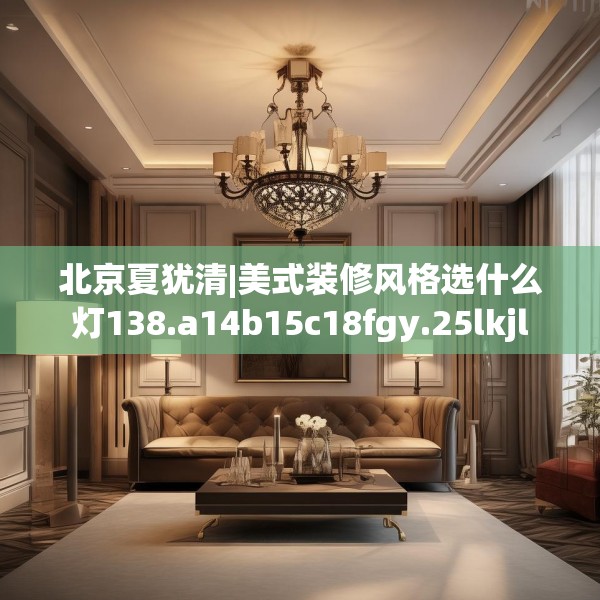 北京夏犹清|美式装修风格选什么灯138.a14b15c18fgy.25lkjl