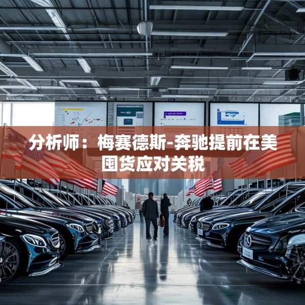 分析师：梅赛德斯-奔驰提前在美囤货应对关税