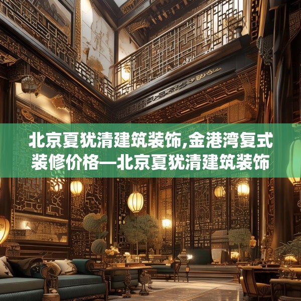 北京夏犹清建筑装饰,金港湾复式装修价格—北京夏犹清建筑装饰193.a69b70c73fgy.80poiy