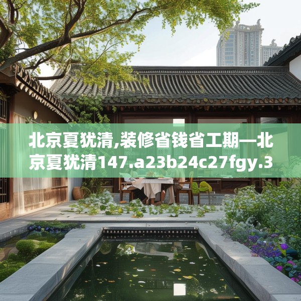 北京夏犹清,装修省钱省工期—北京夏犹清147.a23b24c27fgy.34uyk