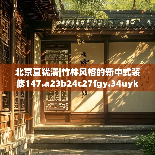 北京夏犹清|竹林风格的新中式装修147.a23b24c27fgy.34uyk
