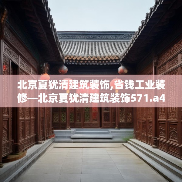 北京夏犹清建筑装饰,省钱工业装修—北京夏犹清建筑装饰571.a447b448c451fgy.458poiy