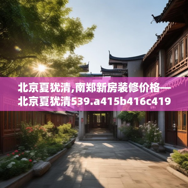 北京夏犹清,南郑新房装修价格—北京夏犹清539.a415b416c419fgy.426bnbn