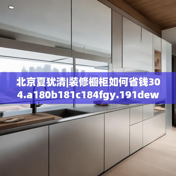 北京夏犹清|装修橱柜如何省钱304.a180b181c184fgy.191dewqe