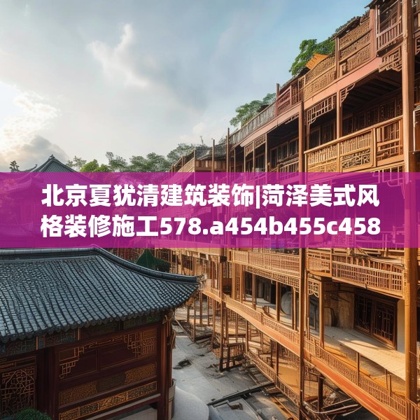 北京夏犹清建筑装饰|菏泽美式风格装修施工578.a454b455c458fgy.46576659
