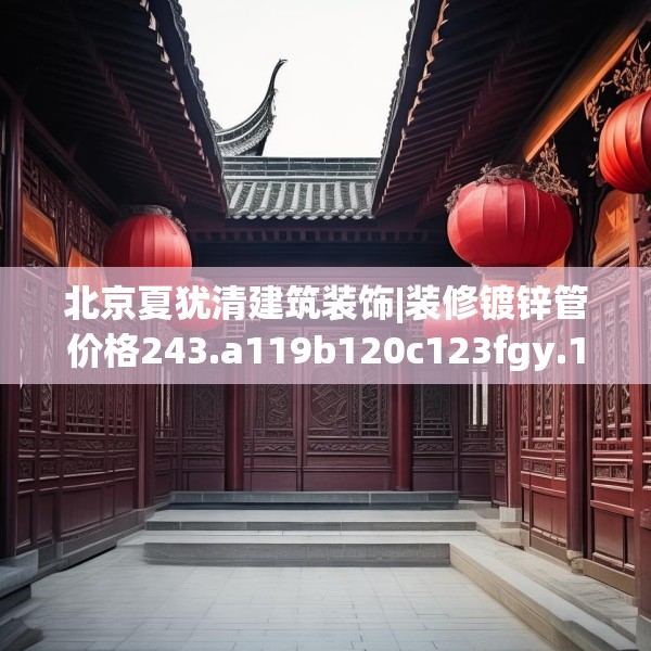 北京夏犹清建筑装饰|装修镀锌管价格243.a119b120c123fgy.130fghfd