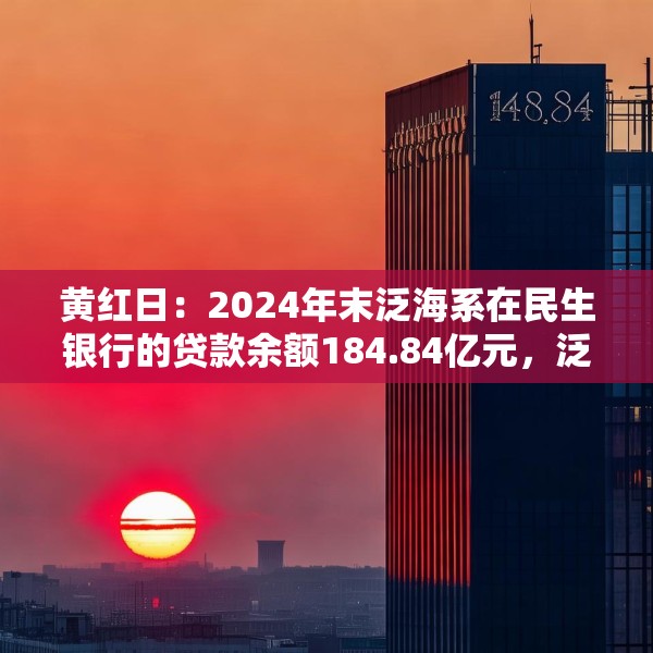 黄红日：2024年末泛海系在民生银行的贷款余额184.84亿元，泛海控股已不再是民生银行主要股东