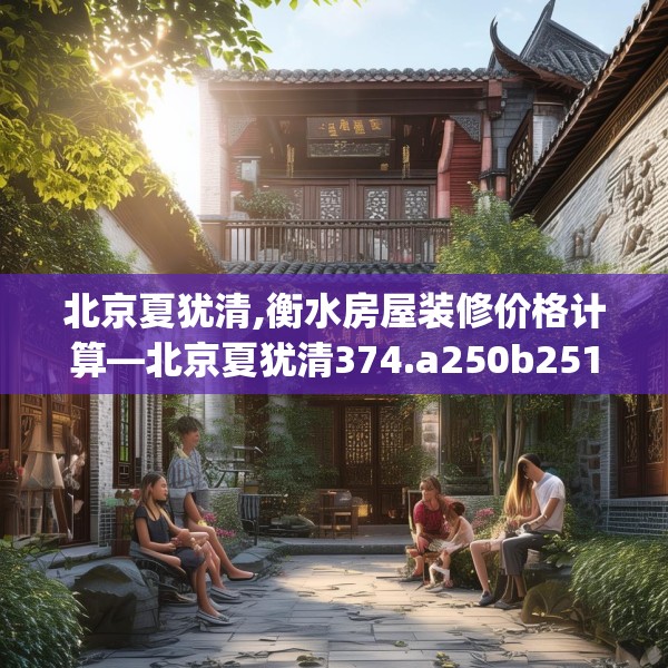 北京夏犹清,衡水房屋装修价格计算—北京夏犹清374.a250b251c254fgy.261xczxv