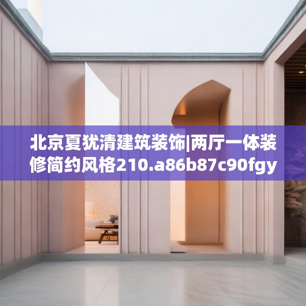 北京夏犹清建筑装饰|两厅一体装修简约风格210.a86b87c90fgy.97lkjl