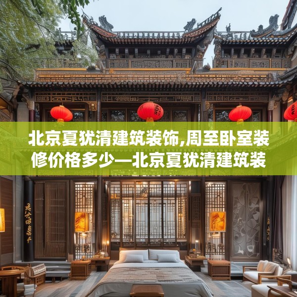 北京夏犹清建筑装饰,周至卧室装修价格多少—北京夏犹清建筑装饰571.a447b448c451fgy.458poiy