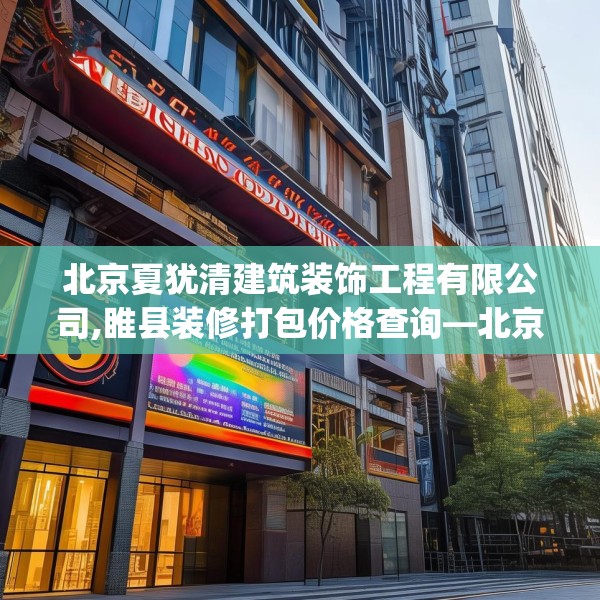 北京夏犹清建筑装饰工程有限公司,睢县装修打包价格查询—北京夏犹清建筑装饰工程有限公司269.a145b146c149fgy.156bnbn