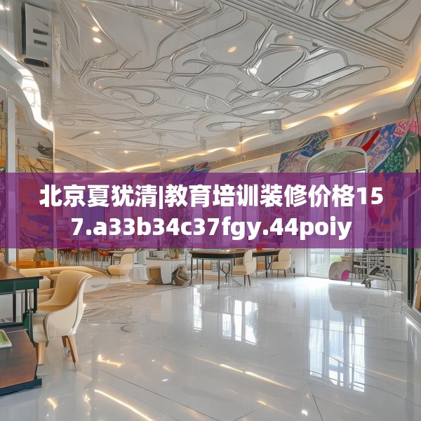 北京夏犹清|教育培训装修价格157.a33b34c37fgy.44poiy