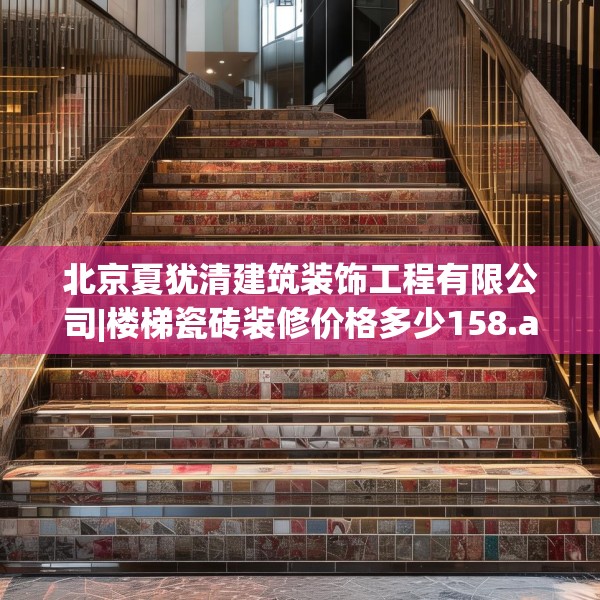 北京夏犹清建筑装饰工程有限公司|楼梯瓷砖装修价格多少158.a34b35c38fgy.45xczxv