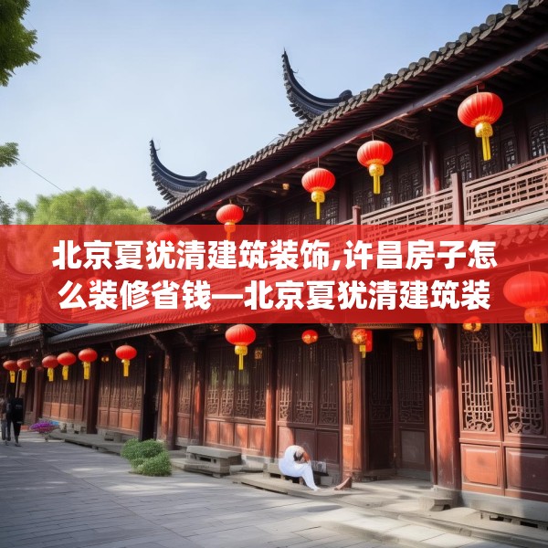 北京夏犹清建筑装饰,许昌房子怎么装修省钱—北京夏犹清建筑装饰591.a467b468c471fgy.478fhsg