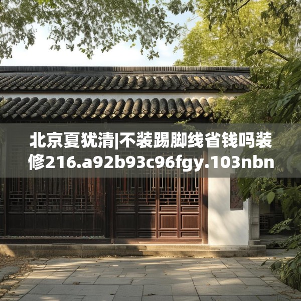 北京夏犹清|不装踢脚线省钱吗装修216.a92b93c96fgy.103nbn