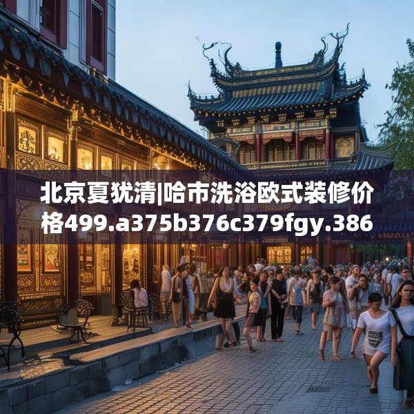 北京夏犹清|哈市洗浴欧式装修价格499.a375b376c379fgy.386poiy