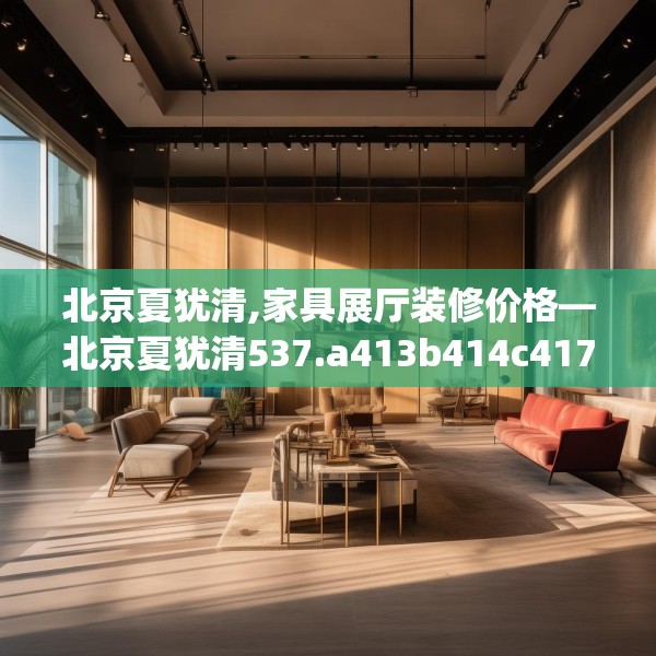 北京夏犹清,家具展厅装修价格—北京夏犹清537.a413b414c417fgy.424fhsg