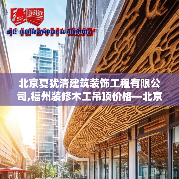 北京夏犹清建筑装饰工程有限公司,福州装修木工吊顶价格—北京夏犹清建筑装饰工程有限公司281.a157b158c161fgy.168cvcx