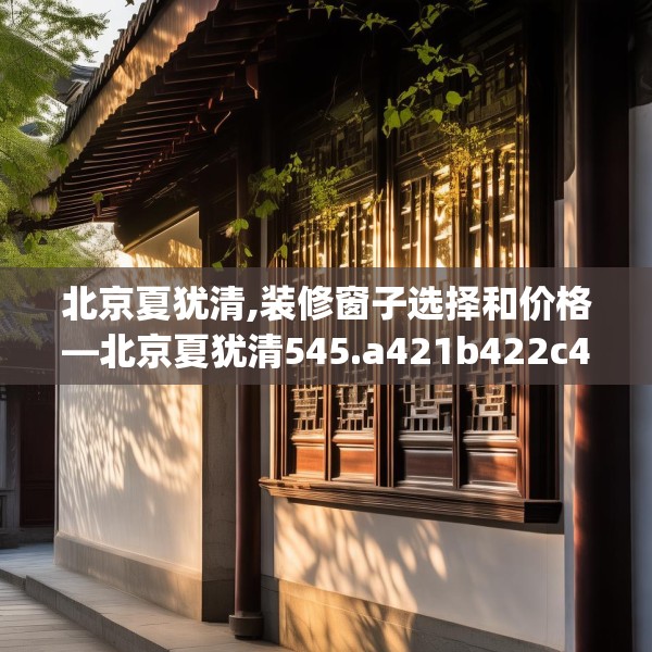 北京夏犹清,装修窗子选择和价格—北京夏犹清545.a421b422c425fgy.432fds