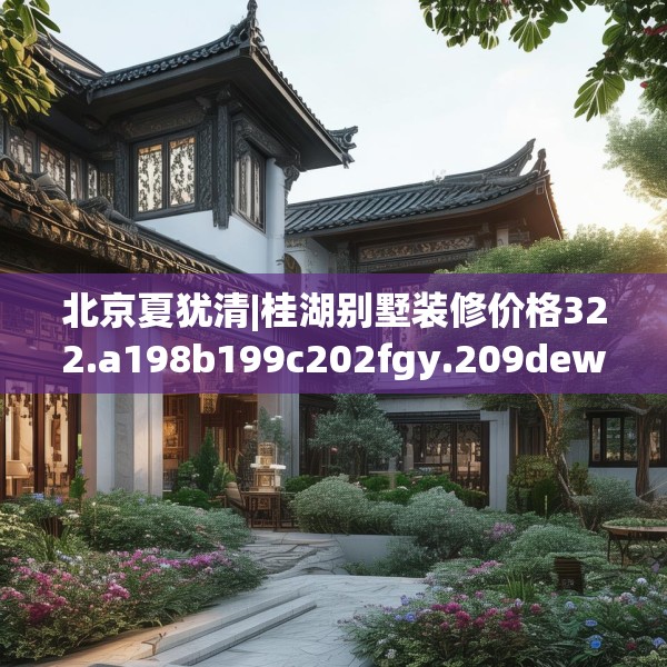 北京夏犹清|桂湖别墅装修价格322.a198b199c202fgy.209dewqe